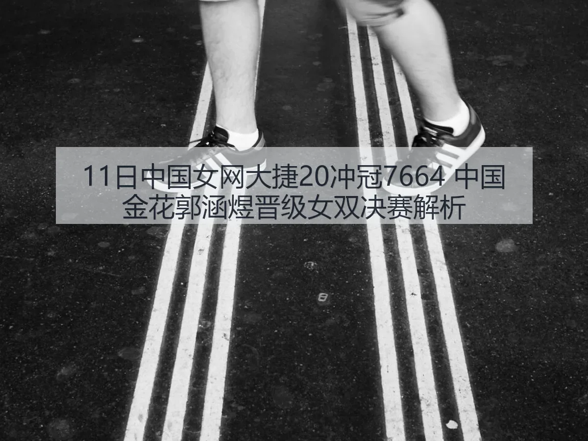 11日中国女网大捷20冲冠7664 中国金花郭涵煜晋级女双决赛解析