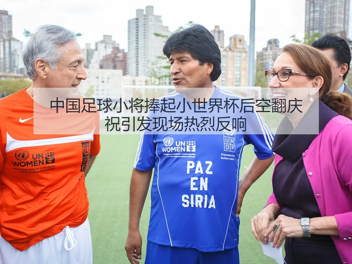中国足球小将捧起小世界杯后空翻庆祝引发现场热烈反响